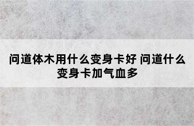 问道体木用什么变身卡好 问道什么变身卡加气血多